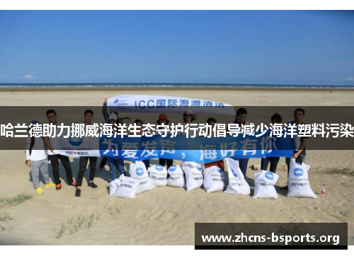 哈兰德助力挪威海洋生态守护行动倡导减少海洋塑料污染 哈兰德助力挪威海洋生态守护行动倡导减少海洋塑料污染