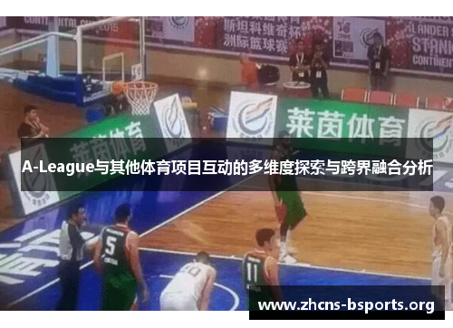 A-League与其他体育项目互动的多维度探索与跨界融合分析 A-League与其他体育项目互动的多维度探索与跨界融合分析