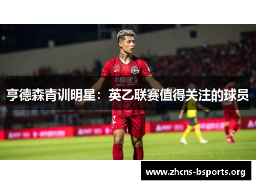 亨德森青训明星:英乙联赛值得关注的球员 亨德森青训明星:英乙联赛值得关注的球员