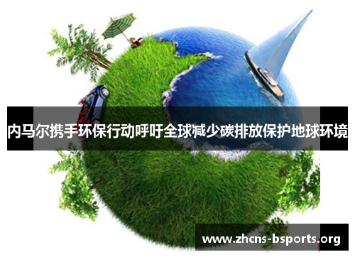 内马尔携手环保行动呼吁全球减少碳排放保护地球环境 内马尔携手环保行动呼吁全球减少碳排放保护地球环境