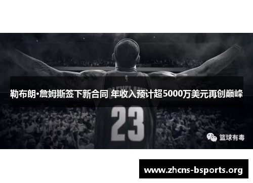 勒布朗·詹姆斯签下新合同 年收入预计超5000万美元再创巅峰 勒布朗·詹姆斯签下新合同 年收入预计超5000万美元再创巅峰
