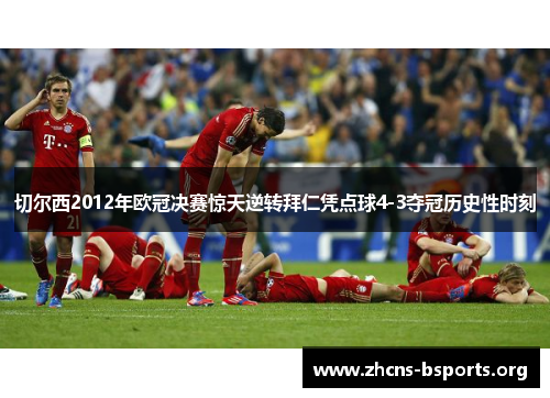 切尔西2012年欧冠决赛惊天逆转拜仁凭点球4-3夺冠历史性时刻