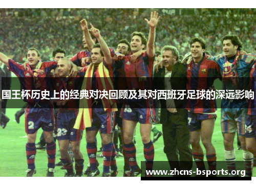 国王杯历史上的经典对决回顾及其对西班牙足球的深远影响 国王杯历史上的经典对决回顾及其对西班牙足球的深远影响