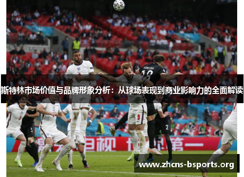 斯特林市场价值与品牌形象分析:从球场表现到商业影响力的全面解读 斯特林市场价值与品牌形象分析:从球场表现到商业影响力的全面解读