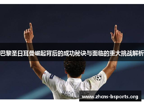 巴黎圣日耳曼崛起背后的成功秘诀与面临的重大挑战解析