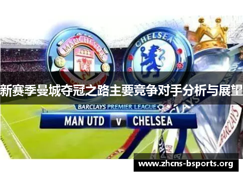 新赛季曼城夺冠之路主要竞争对手分析与展望 新赛季曼城夺冠之路主要竞争对手分析与展望
