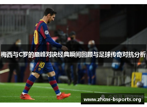 梅西与C罗的巅峰对决经典瞬间回顾与足球传奇对抗分析