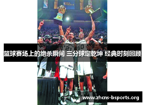 篮球赛场上的绝杀瞬间 三分球定乾坤 经典时刻回顾 篮球赛场上的绝杀瞬间 三分球定乾坤 经典时刻回顾