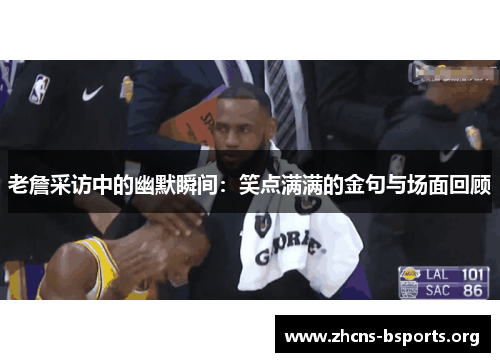 老詹采访中的幽默瞬间:笑点满满的金句与场面回顾 老詹采访中的幽默瞬间:笑点满满的金句与场面回顾