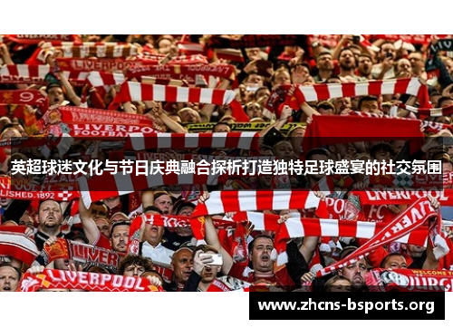 英超球迷文化与节日庆典融合探析打造独特足球盛宴的社交氛围 英超球迷文化与节日庆典融合探析打造独特足球盛宴的社交氛围
