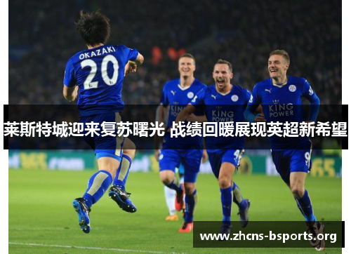莱斯特城迎来复苏曙光 战绩回暖展现英超新希望 莱斯特城迎来复苏曙光 战绩回暖展现英超新希望