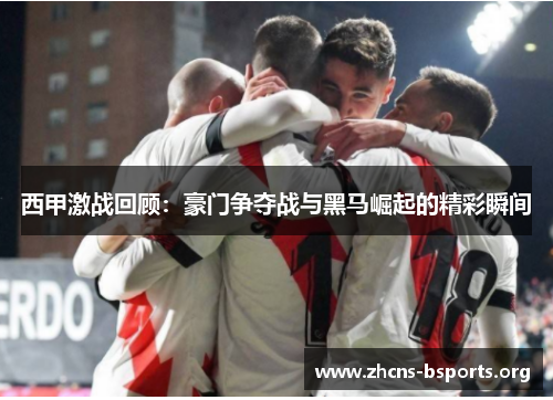 西甲激战回顾：豪门争夺战与黑马崛起的精彩瞬间
