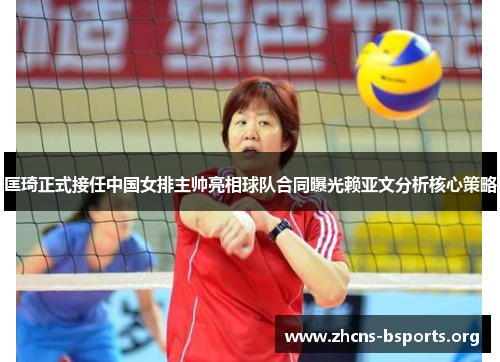 匡琦正式接任中国女排主帅亮相球队合同曝光赖亚文分析核心策略 匡琦正式接任中国女排主帅亮相球队合同曝光赖亚文分析核心策略