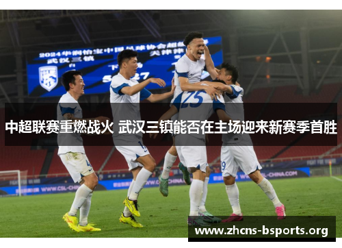 中超联赛重燃战火 武汉三镇能否在主场迎来新赛季首胜 中超联赛重燃战火 武汉三镇能否在主场迎来新赛季首胜