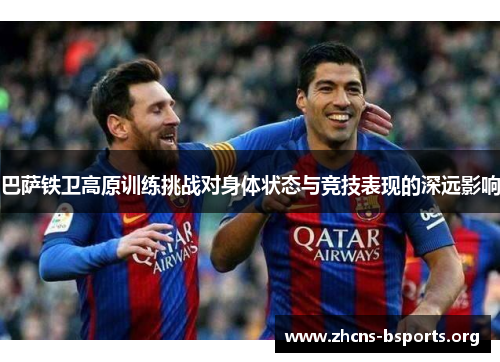 巴萨铁卫高原训练挑战对身体状态与竞技表现的深远影响
