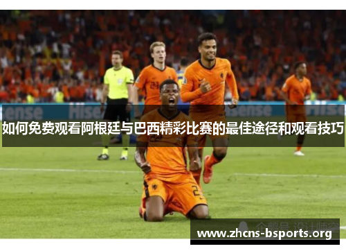 如何免费观看阿根廷与巴西精彩比赛的最佳途径和观看技巧 如何免费观看阿根廷与巴西精彩比赛的最佳途径和观看技巧