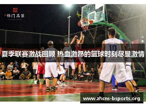 夏季联赛激战回顾 热血激昂的篮球时刻尽显激情