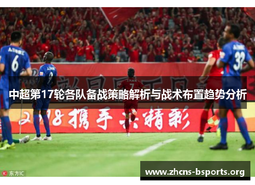 中超第17轮各队备战策略解析与战术布置趋势分析 中超第17轮各队备战策略解析与战术布置趋势分析