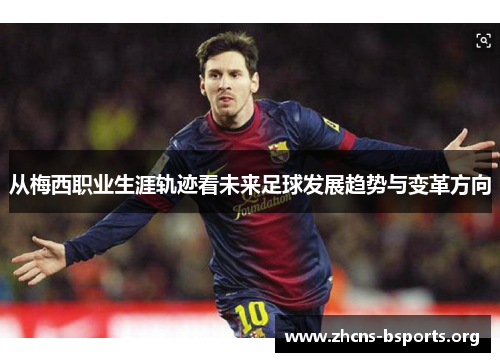 从梅西职业生涯轨迹看未来足球发展趋势与变革方向 从梅西职业生涯轨迹看未来足球发展趋势与变革方向