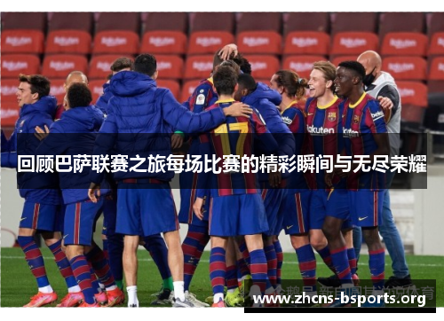 回顾巴萨联赛之旅每场比赛的精彩瞬间与无尽荣耀 回顾巴萨联赛之旅每场比赛的精彩瞬间与无尽荣耀