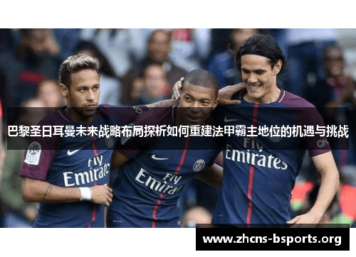 巴黎圣日耳曼未来战略布局探析如何重建法甲霸主地位的机遇与挑战 巴黎圣日耳曼未来战略布局探析如何重建法甲霸主地位的机遇与挑战