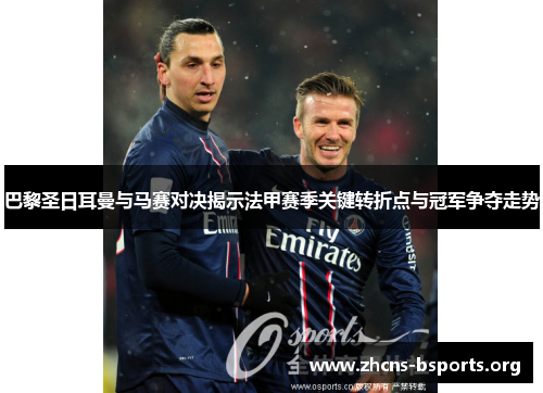 巴黎圣日耳曼与马赛对决揭示法甲赛季关键转折点与冠军争夺走势 巴黎圣日耳曼与马赛对决揭示法甲赛季关键转折点与冠军争夺走势