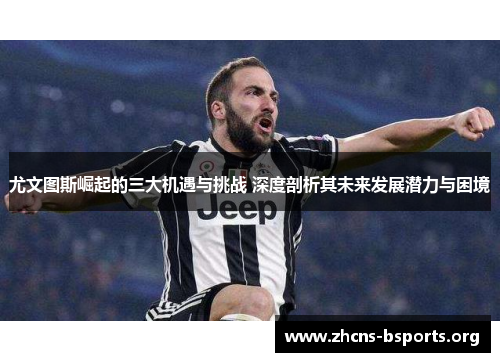尤文图斯崛起的三大机遇与挑战 深度剖析其未来发展潜力与困境 尤文图斯崛起的三大机遇与挑战 深度剖析其未来发展潜力与困境