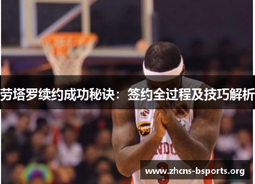 劳塔罗续约成功秘诀：签约全过程及技巧解析