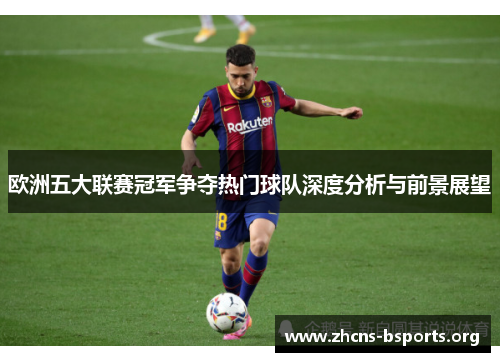 欧洲五大联赛冠军争夺热门球队深度分析与前景展望 欧洲五大联赛冠军争夺热门球队深度分析与前景展望