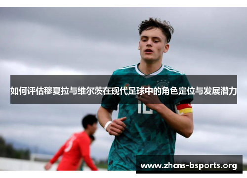 如何评估穆夏拉与维尔茨在现代足球中的角色定位与发展潜力 如何评估穆夏拉与维尔茨在现代足球中的角色定位与发展潜力