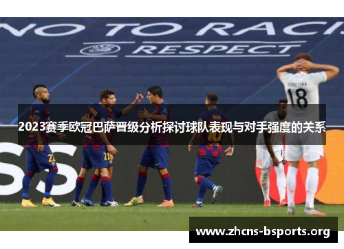 2023赛季欧冠巴萨晋级分析探讨球队表现与对手强度的关系 2023赛季欧冠巴萨晋级分析探讨球队表现与对手强度的关系