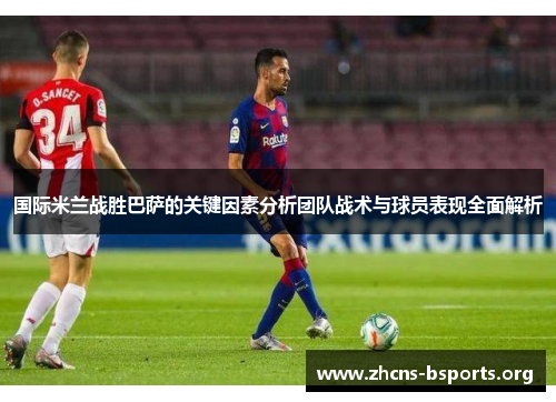 国际米兰战胜巴萨的关键因素分析团队战术与球员表现全面解析 国际米兰战胜巴萨的关键因素分析团队战术与球员表现全面解析