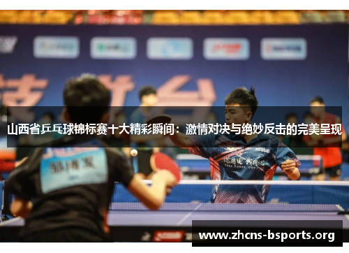 山西省乒乓球锦标赛十大精彩瞬间:激情对决与绝妙反击的完美呈现 山西省乒乓球锦标赛十大精彩瞬间:激情对决与绝妙反击的完美呈现