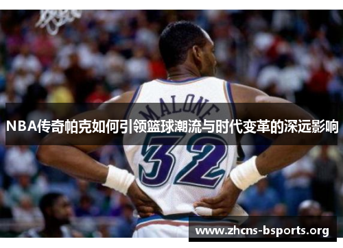 NBA传奇帕克如何引领篮球潮流与时代变革的深远影响 NBA传奇帕克如何引领篮球潮流与时代变革的深远影响