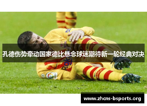 孔德伤势牵动国家德比悬念球迷期待新一轮经典对决 孔德伤势牵动国家德比悬念球迷期待新一轮经典对决