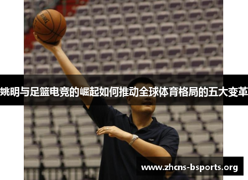 姚明与足篮电竞的崛起如何推动全球体育格局的五大变革 姚明与足篮电竞的崛起如何推动全球体育格局的五大变革