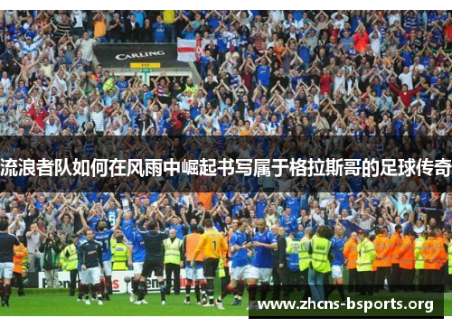 流浪者队如何在风雨中崛起书写属于格拉斯哥的足球传奇 流浪者队如何在风雨中崛起书写属于格拉斯哥的足球传奇