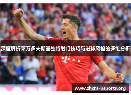 深度解析莱万多夫斯基独特射门技巧与进球风格的多维分析 深度解析莱万多夫斯基独特射门技巧与进球风格的多维分析