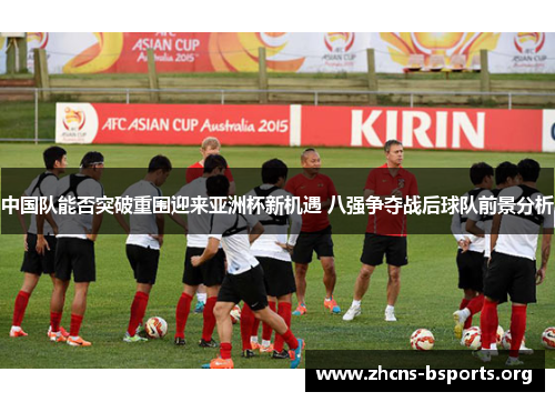 中国队能否突破重围迎来亚洲杯新机遇 八强争夺战后球队前景分析