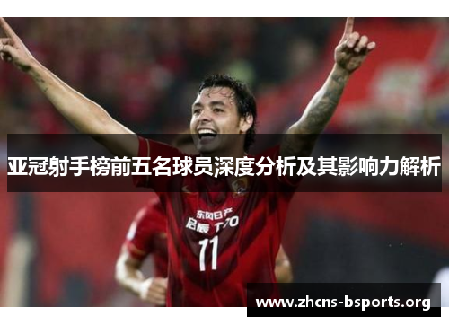 亚冠射手榜前五名球员深度分析及其影响力解析 亚冠射手榜前五名球员深度分析及其影响力解析