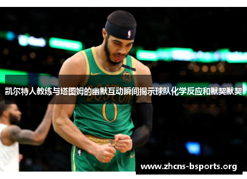 凯尔特人教练与塔图姆的幽默互动瞬间揭示球队化学反应和默契默契 凯尔特人教练与塔图姆的幽默互动瞬间揭示球队化学反应和默契默契