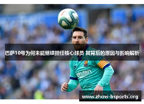 巴萨10号为何未能继续担任核心球员 其背后的原因与影响解析