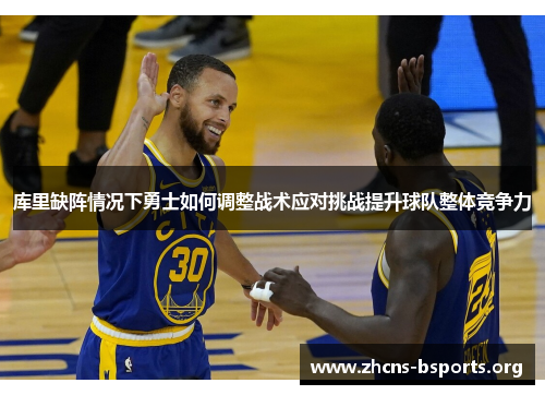 库里缺阵情况下勇士如何调整战术应对挑战提升球队整体竞争力 库里缺阵情况下勇士如何调整战术应对挑战提升球队整体竞争力