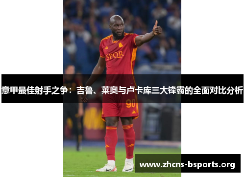 意甲最佳射手之争:吉鲁、莱奥与卢卡库三大锋霸的全面对比分析 意甲最佳射手之争:吉鲁、莱奥与卢卡库三大锋霸的全面对比分析