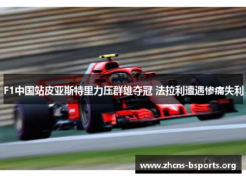 F1中国站皮亚斯特里力压群雄夺冠 法拉利遭遇惨痛失利