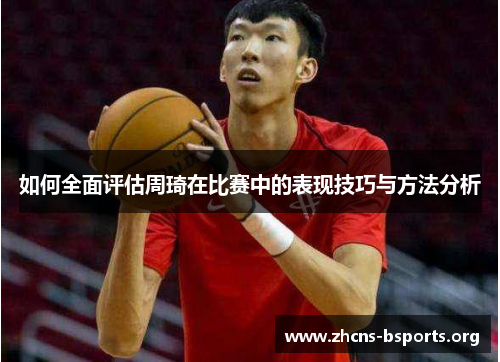 如何全面评估周琦在比赛中的表现技巧与方法分析 如何全面评估周琦在比赛中的表现技巧与方法分析