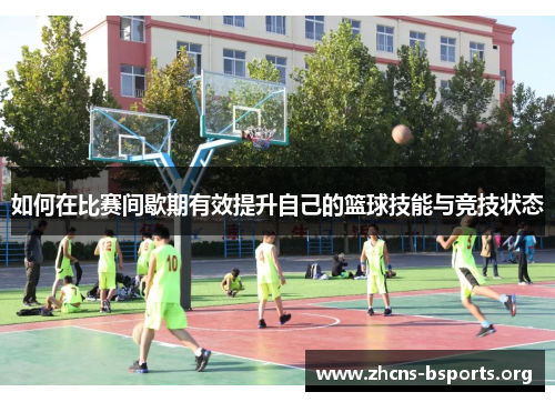 如何在比赛间歇期有效提升自己的篮球技能与竞技状态