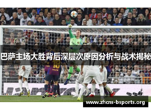 巴萨主场大胜背后深层次原因分析与战术揭秘 巴萨主场大胜背后深层次原因分析与战术揭秘