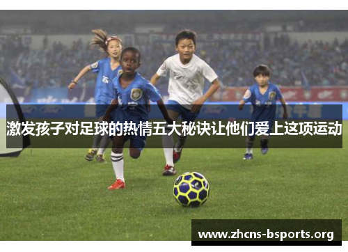 激发孩子对足球的热情五大秘诀让他们爱上这项运动 激发孩子对足球的热情五大秘诀让他们爱上这项运动