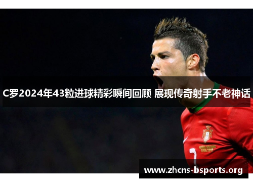 C罗2024年43粒进球精彩瞬间回顾 展现传奇射手不老神话 C罗2024年43粒进球精彩瞬间回顾 展现传奇射手不老神话
